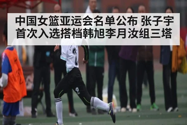 中国女篮亚运会名单公布 张子宇首次入选搭档韩旭李月汝组三塔
