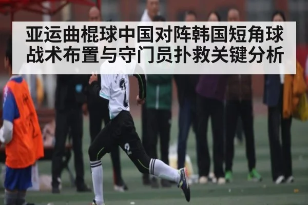 亚运曲棍球中国对阵韩国短角球战术布置与守门员扑救关键分析