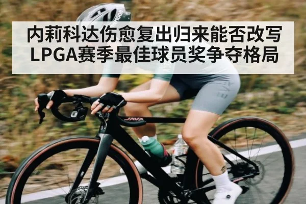 内莉科达伤愈复出归来能否改写LPGA赛季最佳球员奖争夺格局