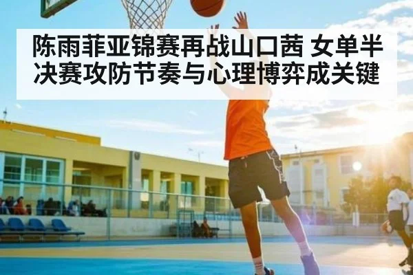 陈雨菲亚锦赛再战山口茜 女单半决赛攻防节奏与心理博弈成关键